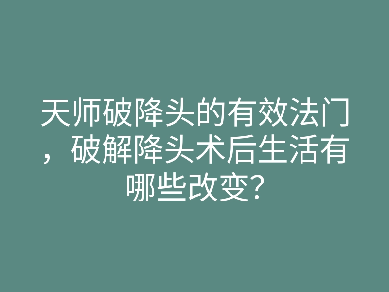 天师破降头的有效法门,破解降头术后生活有哪些改变?