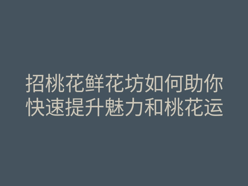 招桃花鲜花坊如何助你快速提升魅力和桃花运