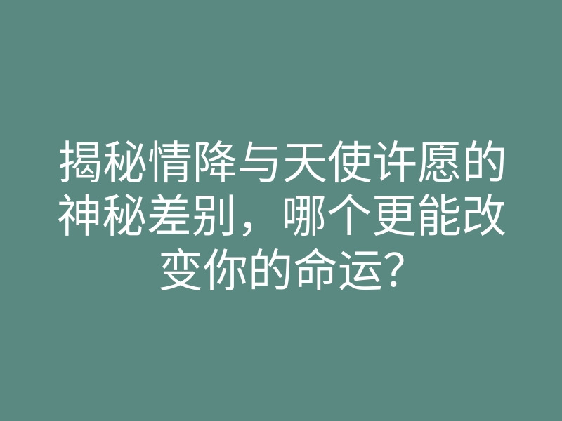 揭秘情降与天使许愿的神秘差别,哪个更能改变你的命运?