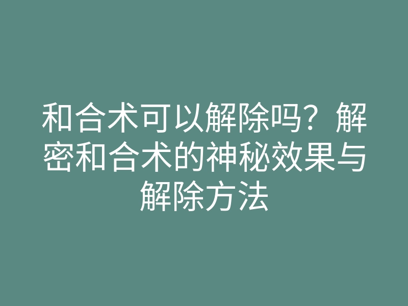和合术可以解除吗？解密和合术的神秘效果与解除方法