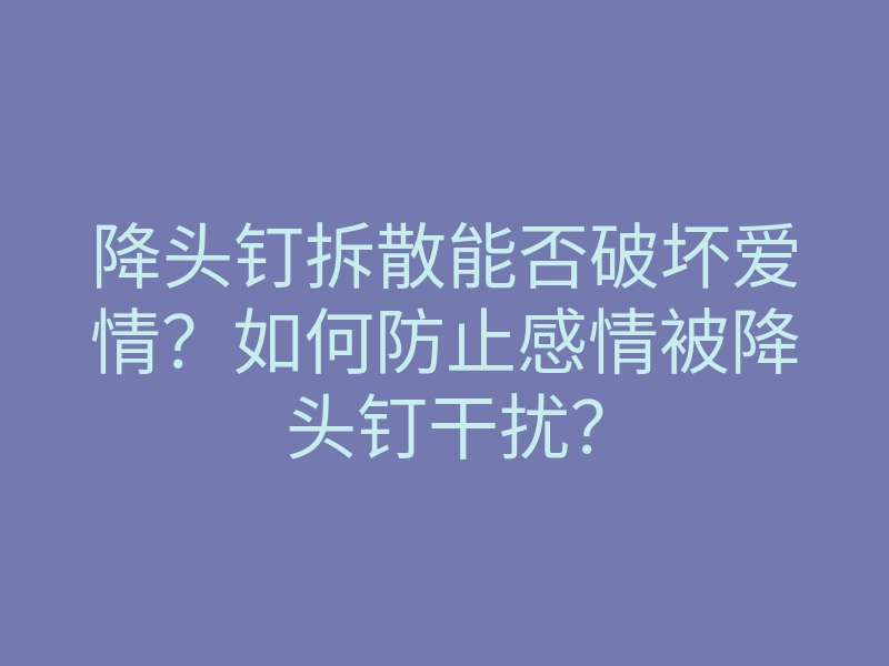 降头钉拆散能否破坏爱情？如何防止感情被降头钉干扰？