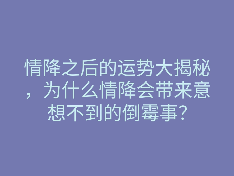 情降之后的运势大揭秘，为什么情降会带来意想不到的倒霉事？