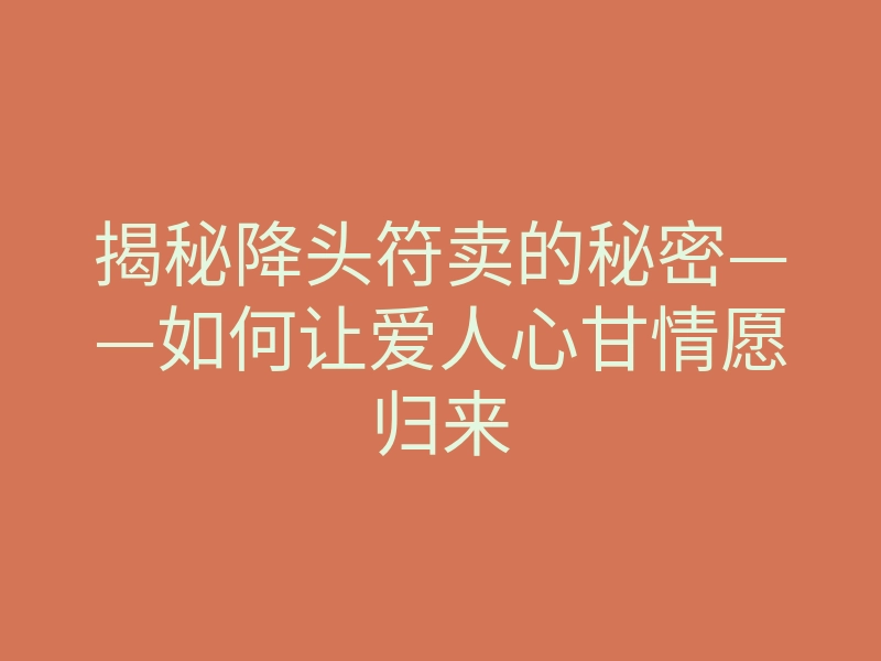 揭秘降头符卖的秘密——如何让爱人心甘情愿归来