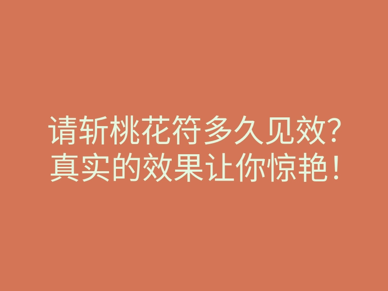 请斩桃花符多久见效?真实的效果让你惊艳!