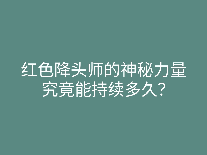 红色降头师的神秘力量究竟能持续多久?