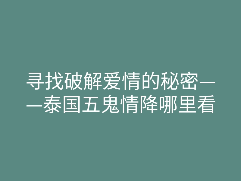 寻找破解爱情的秘密——泰国五鬼情降哪里看