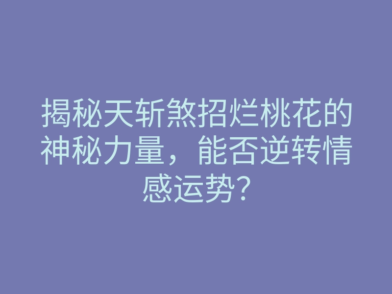 揭秘天斩煞招烂桃花的神秘力量,能否逆转情感运势?