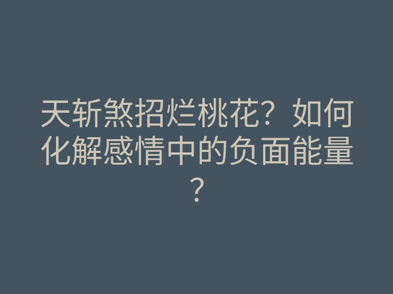 天斩煞招烂桃花?如何化解感情中的负面能量?