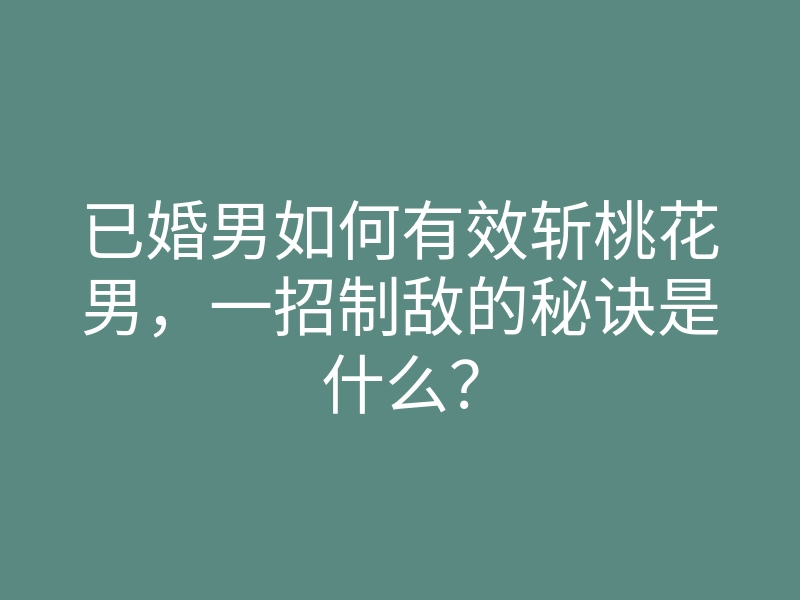 已婚男如何有效斩桃花男,一招制敌的秘诀是什么?