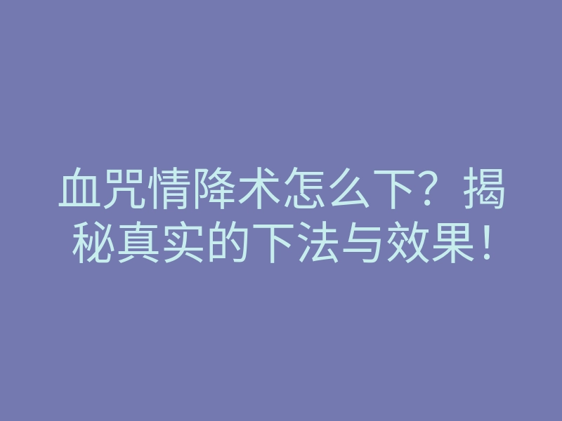 血咒情降术怎么下?揭秘真实的下法与效果!