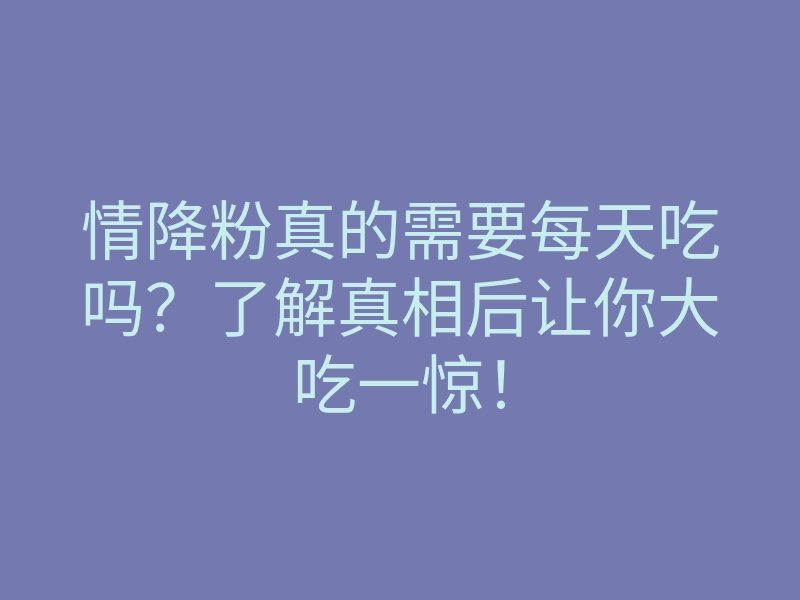 情降粉真的需要每天吃吗?了解真相后让你大吃一惊!