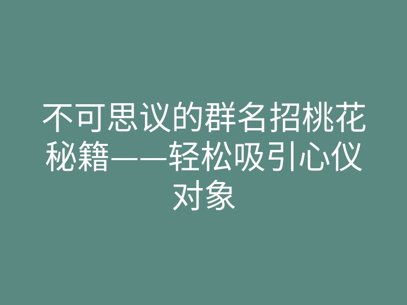 不可思议的群名招桃花秘籍——轻松吸引心仪对象