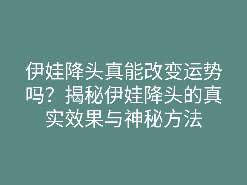 伊娃降头真能改变运势吗?揭秘伊娃降头的真实效果与神秘方法