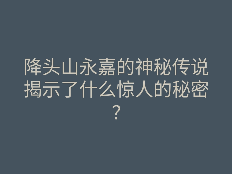 降头山永嘉的神秘传说揭示了什么惊人的秘密？