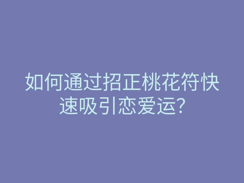 如何通过招正桃花符快速吸引恋爱运?