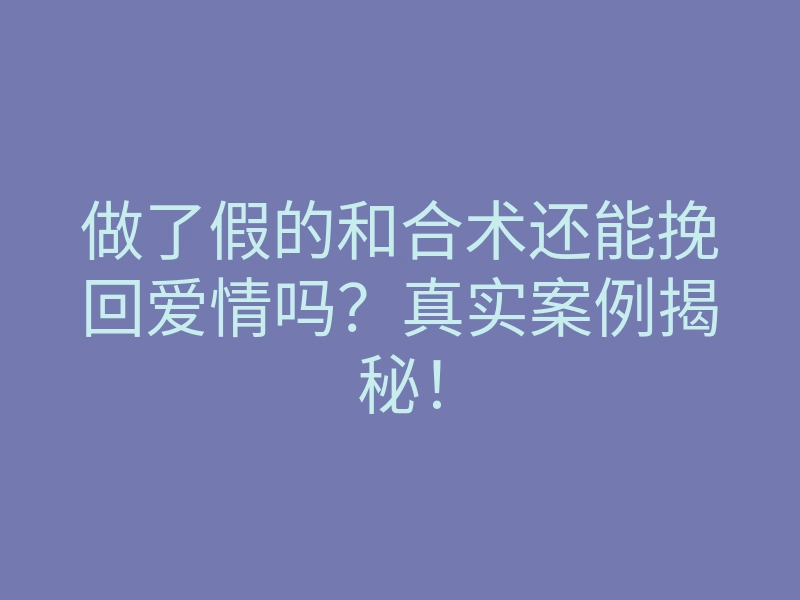 做了假的和合术还能挽回爱情吗?真实案例揭秘!