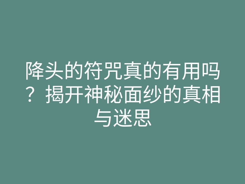 降头的符咒真的有用吗?揭开神秘面纱的真相与迷思