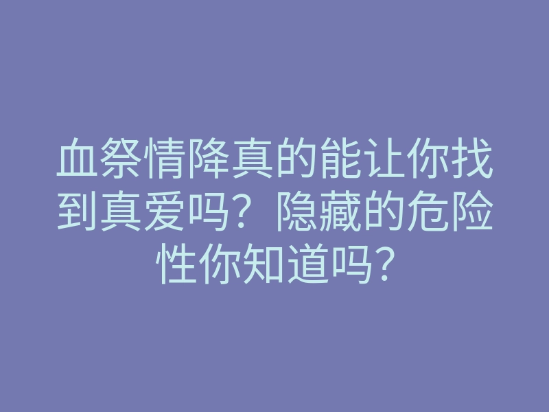 血祭情降真的能让你找到真爱吗?隐藏的危险性你知道吗?