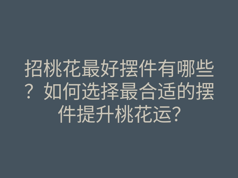 招桃花最好摆件有哪些?如何选择最合适的摆件提升桃花运?