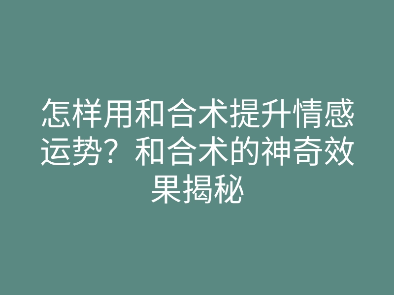 怎样用和合术提升情感运势？和合术的神奇效果揭秘