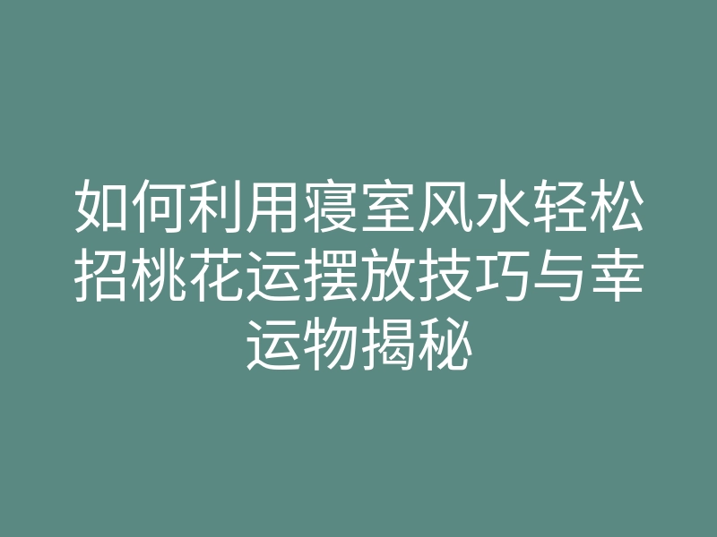 如何利用寝室风水轻松招桃花运摆放技巧与幸运物揭秘