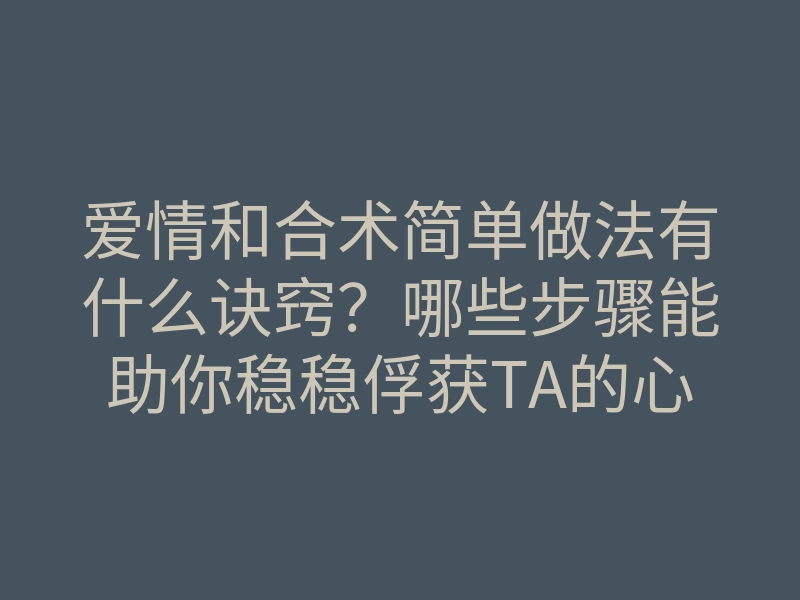 爱情和合术简单做法有什么诀窍？哪些步骤能助你稳稳俘获TA的心？