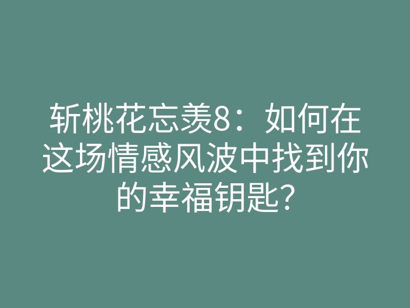 斩桃花忘羡8:如何在这场情感风波中找到你的幸福钥匙?