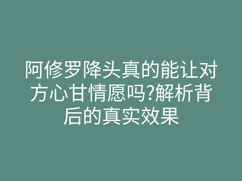 阿修罗降头真的能让对方心甘情愿吗?解析背后的真实效果