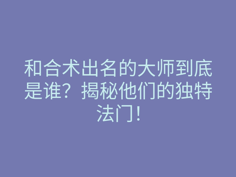 和合术出名的大师到底是谁?揭秘他们的独特法门!