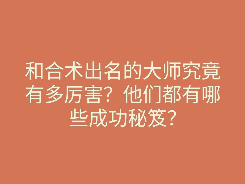 和合术出名的大师究竟有多厉害?他们都有哪些成功秘笈?