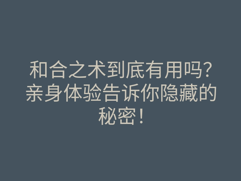 和合之术到底有用吗?亲身体验告诉你隐藏的秘密!