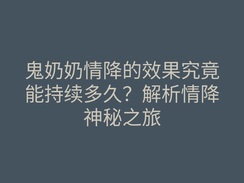 鬼奶奶情降的效果究竟能持续多久?解析情降神秘之旅