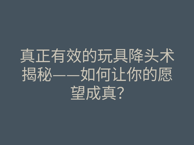 真正有效的玩具降头术揭秘——如何让你的愿望成真?