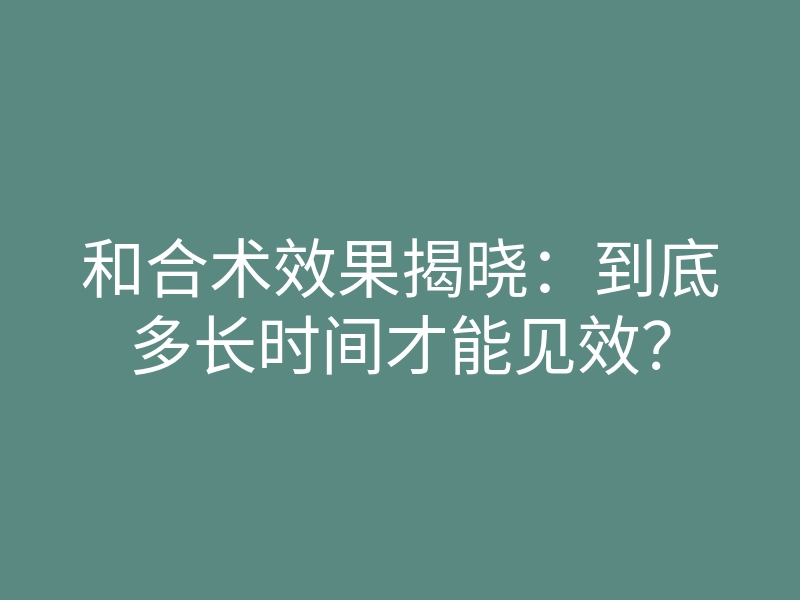 和合术效果揭晓：到底多长时间才能见效？