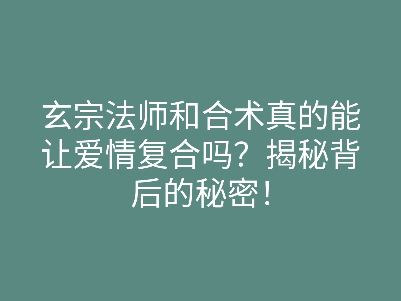 玄宗法师和合术真的能让爱情复合吗?揭秘背后的秘密!