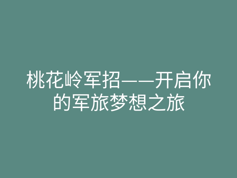 桃花岭军招——开启你的军旅梦想之旅