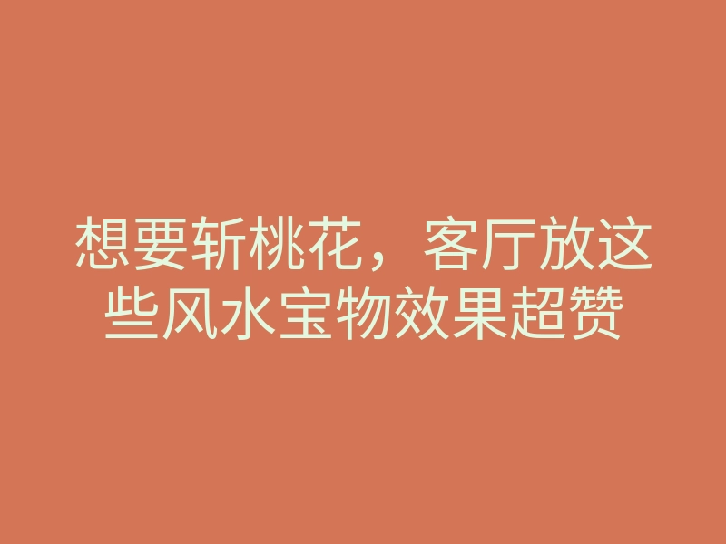 想要斩桃花,客厅放这些风水宝物效果超赞