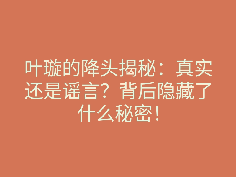 叶璇的降头揭秘：真实还是谣言？背后隐藏了什么秘密！