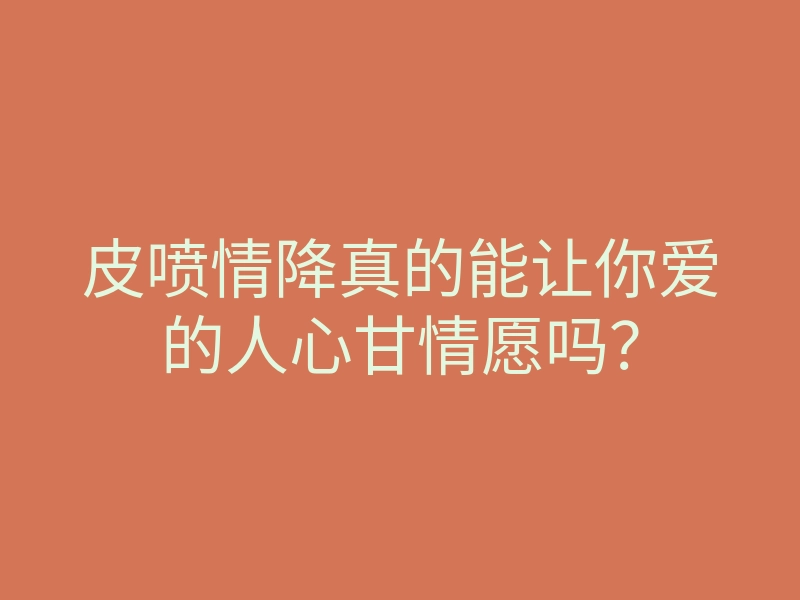 皮喷情降真的能让你爱的人心甘情愿吗?