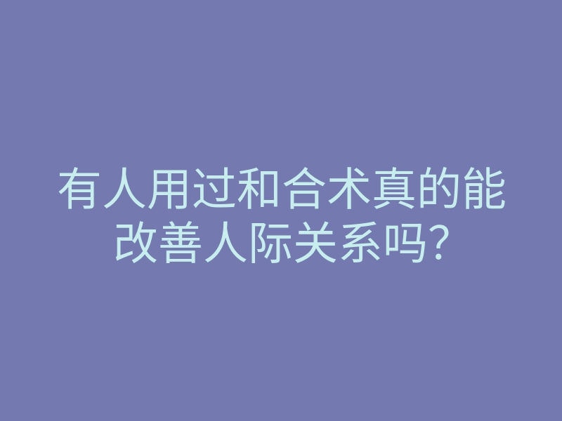 有人用过和合术真的能改善人际关系吗?