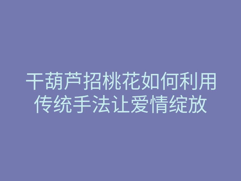 干葫芦招桃花如何利用传统手法让爱情绽放