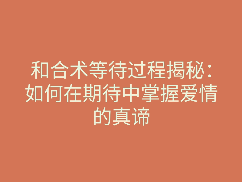 和合术等待过程揭秘:如何在期待中掌握爱情的真谛