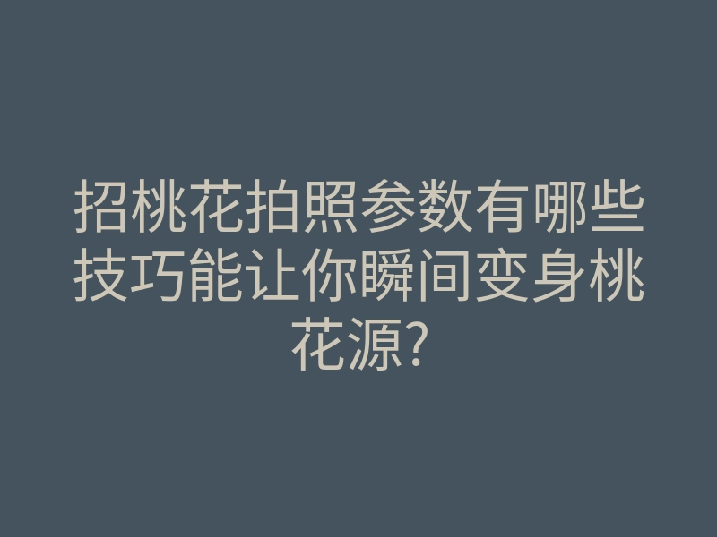 招桃花拍照参数有哪些技巧能让你瞬间变身桃花源?