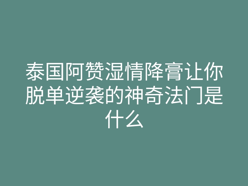 泰国阿赞湿情降膏让你脱单逆袭的神奇法门是什么