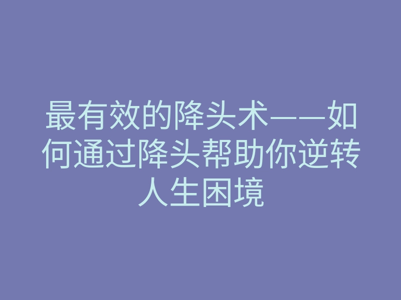 最有效的降头术——如何通过降头帮助你逆转人生困境