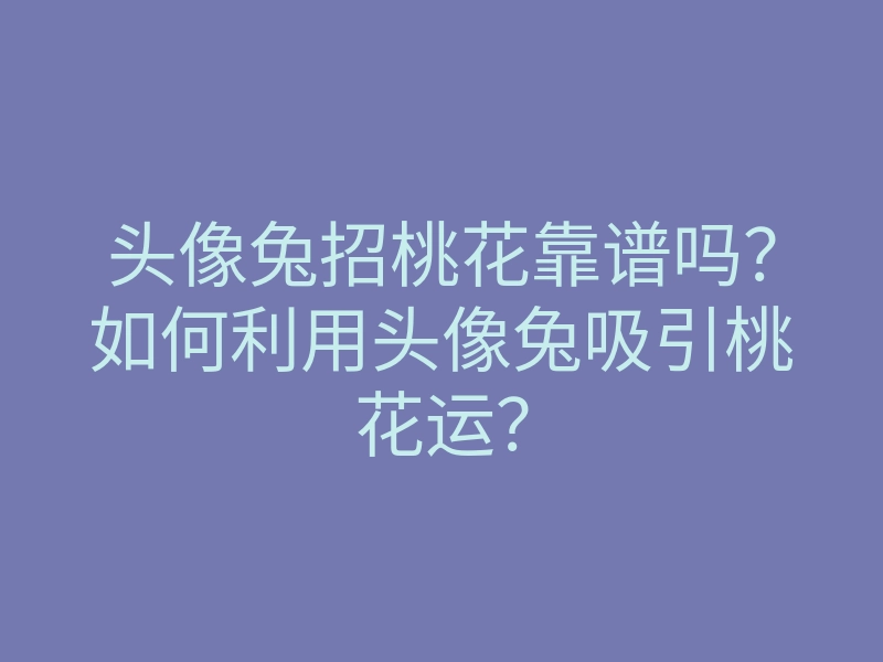 头像兔招桃花靠谱吗?如何利用头像兔吸引桃花运?