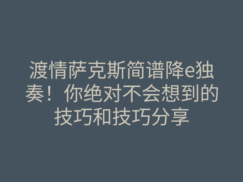 渡情萨克斯简谱降e独奏！你绝对不会想到的技巧和技巧分享