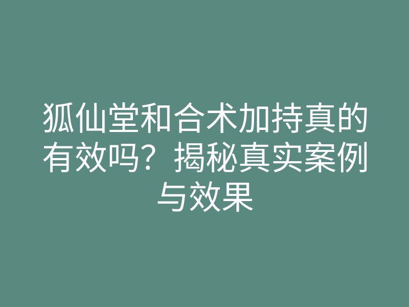 狐仙堂和合术加持真的有效吗?揭秘真实案例与效果