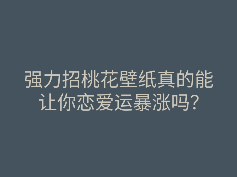 强力招桃花壁纸真的能让你恋爱运暴涨吗?