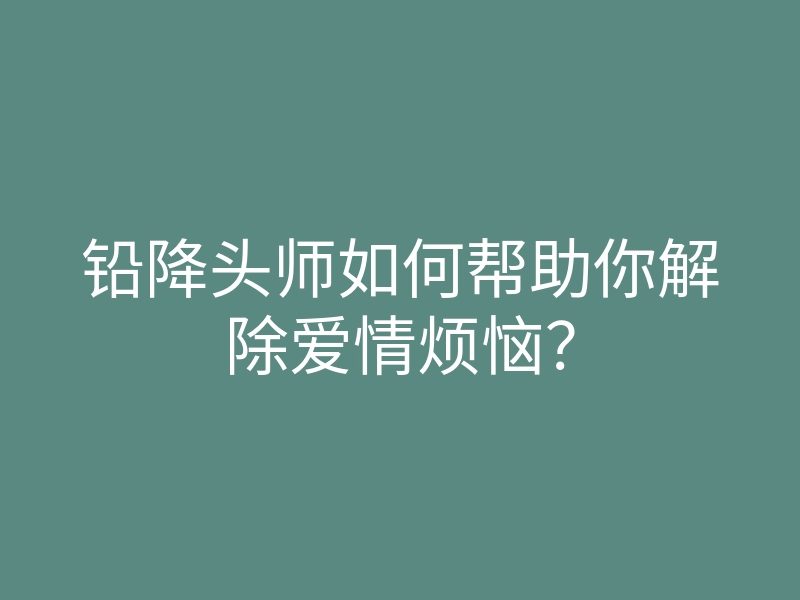 铅降头师如何帮助你解除爱情烦恼?